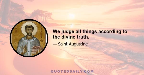 We judge all things according to the divine truth.