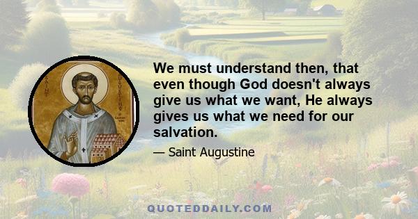 We must understand then, that even though God doesn't always give us what we want, He always gives us what we need for our salvation.