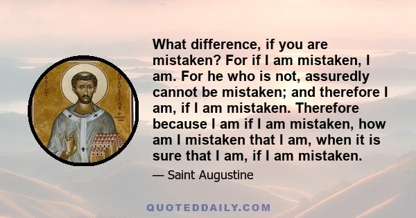 What difference, if you are mistaken? For if I am mistaken, I am. For he who is not, assuredly cannot be mistaken; and therefore I am, if I am mistaken. Therefore because I am if I am mistaken, how am I mistaken that I