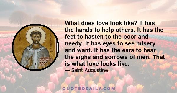 What does love look like? It has the hands to help others. It has the feet to hasten to the poor and needy. It has eyes to see misery and want. It has the ears to hear the sighs and sorrows of men. That is what love