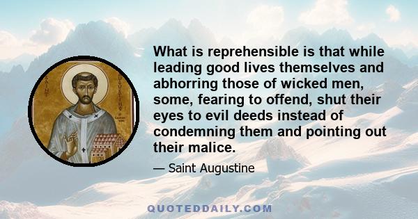 What is reprehensible is that while leading good lives themselves and abhorring those of wicked men, some, fearing to offend, shut their eyes to evil deeds instead of condemning them and pointing out their malice.