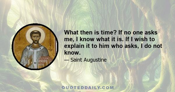 What then is time? If no one asks me, I know what it is. If I wish to explain it to him who asks, I do not know.