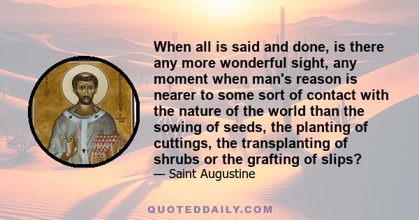 When all is said and done, is there any more wonderful sight, any moment when man's reason is nearer to some sort of contact with the nature of the world than the sowing of seeds, the planting of cuttings, the