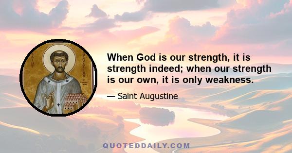 When God is our strength, it is strength indeed; when our strength is our own, it is only weakness.