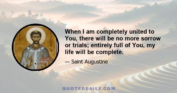 When I am completely united to You, there will be no more sorrow or trials; entirely full of You, my life will be complete.