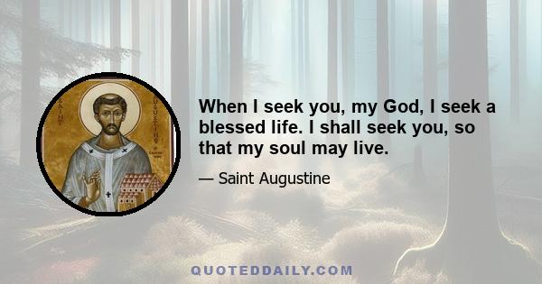 When I seek you, my God, I seek a blessed life. I shall seek you, so that my soul may live.