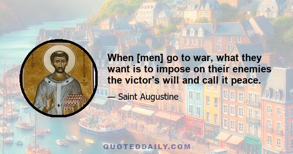 When [men] go to war, what they want is to impose on their enemies the victor's will and call it peace.