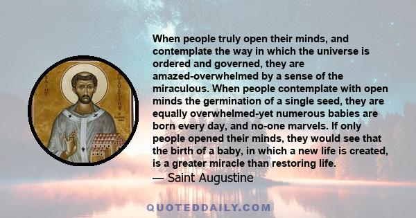 When people truly open their minds, and contemplate the way in which the universe is ordered and governed, they are amazed-overwhelmed by a sense of the miraculous. When people contemplate with open minds the