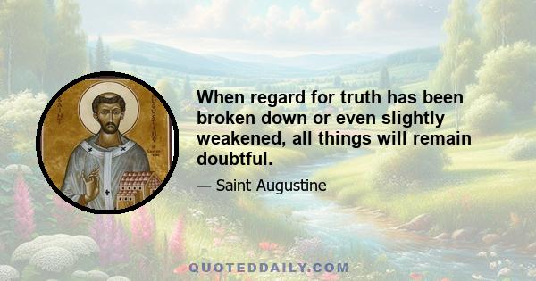 When regard for truth has been broken down or even slightly weakened, all things will remain doubtful.