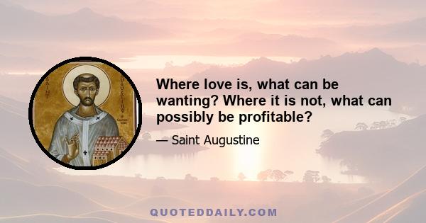 Where love is, what can be wanting? Where it is not, what can possibly be profitable?