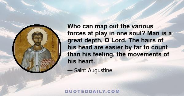 Who can map out the various forces at play in one soul? Man is a great depth, O Lord. The hairs of his head are easier by far to count than his feeling, the movements of his heart.