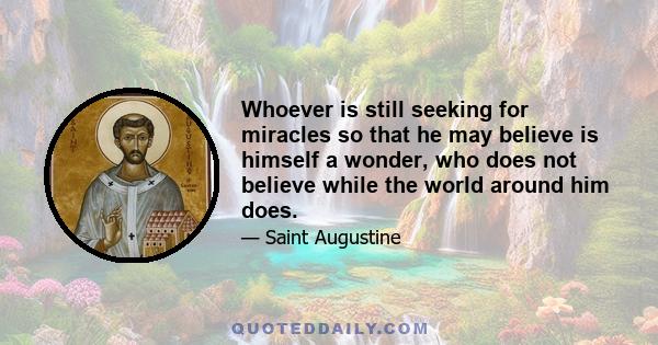 Whoever is still seeking for miracles so that he may believe is himself a wonder, who does not believe while the world around him does.