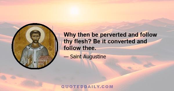 Why then be perverted and follow thy flesh? Be it converted and follow thee.