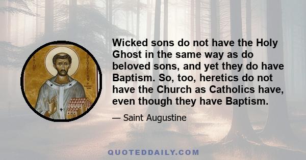 Wicked sons do not have the Holy Ghost in the same way as do beloved sons, and yet they do have Baptism. So, too, heretics do not have the Church as Catholics have, even though they have Baptism.