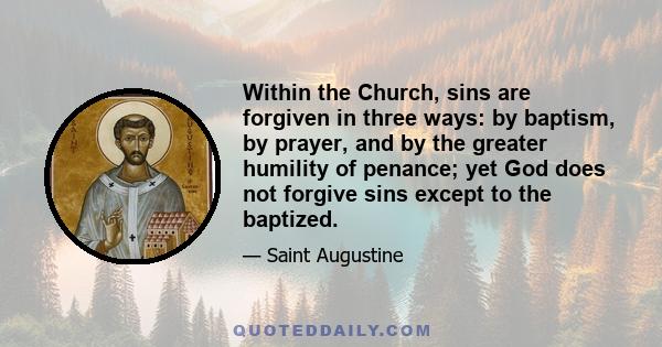 Within the Church, sins are forgiven in three ways: by baptism, by prayer, and by the greater humility of penance; yet God does not forgive sins except to the baptized.