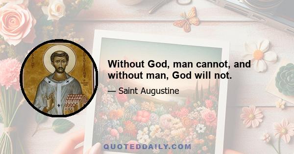 Without God, man cannot, and without man, God will not.