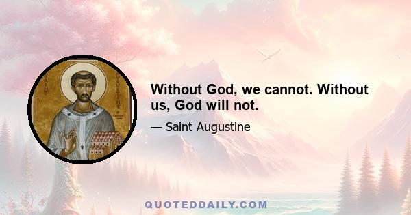 Without God, we cannot. Without us, God will not.