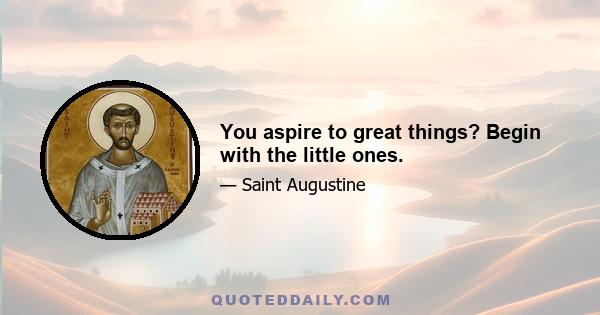 You aspire to great things? Begin with the little ones.