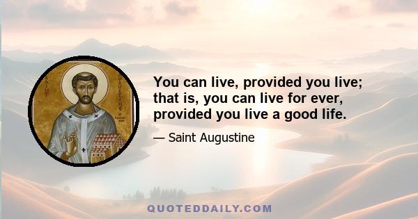 You can live, provided you live; that is, you can live for ever, provided you live a good life.