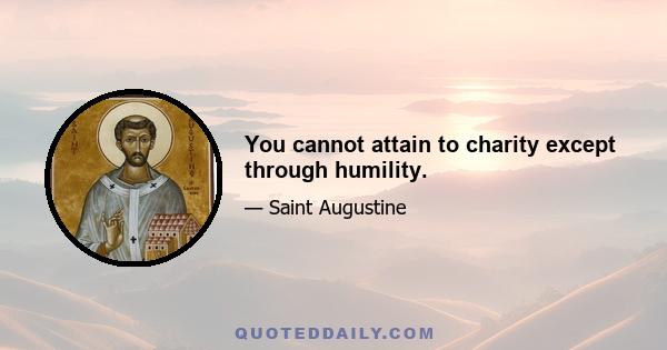 You cannot attain to charity except through humility.