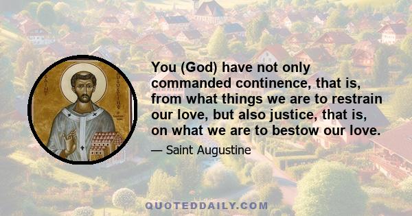 You (God) have not only commanded continence, that is, from what things we are to restrain our love, but also justice, that is, on what we are to bestow our love.