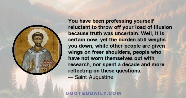 You have been professing yourself reluctant to throw off your load of illusion because truth was uncertain. Well, it is certain now, yet the burden still weighs you down, while other people are given wings on freer