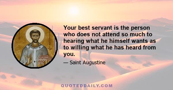 Your best servant is the person who does not attend so much to hearing what he himself wants as to willing what he has heard from you.