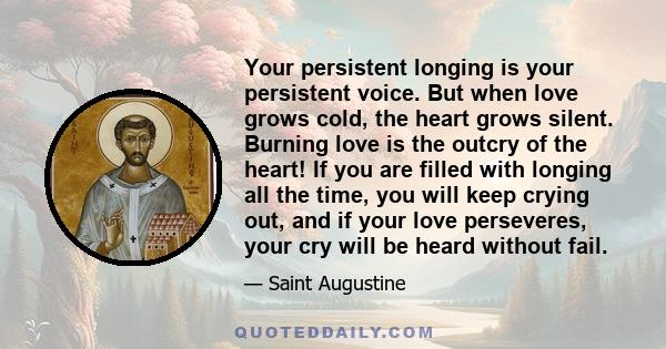 Your persistent longing is your persistent voice. But when love grows cold, the heart grows silent. Burning love is the outcry of the heart! If you are filled with longing all the time, you will keep crying out, and if