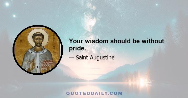 Your wisdom should be without pride.