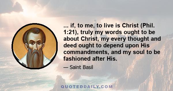 ... if, to me, to live is Christ (Phil. 1:21), truly my words ought to be about Christ, my every thought and deed ought to depend upon His commandments, and my soul to be fashioned after His.