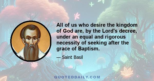 All of us who desire the kingdom of God are, by the Lord's decree, under an equal and rigorous necessity of seeking after the grace of Baptism.