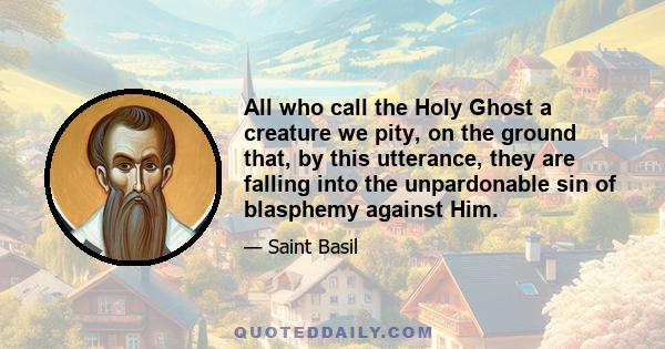 All who call the Holy Ghost a creature we pity, on the ground that, by this utterance, they are falling into the unpardonable sin of blasphemy against Him.