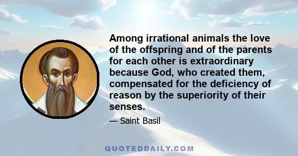 Among irrational animals the love of the offspring and of the parents for each other is extraordinary because God, who created them, compensated for the deficiency of reason by the superiority of their senses.