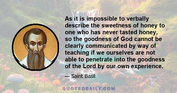 As it is impossible to verbally describe the sweetness of honey to one who has never tasted honey, so the goodness of God cannot be clearly communicated by way of teaching if we ourselves are not able to penetrate into