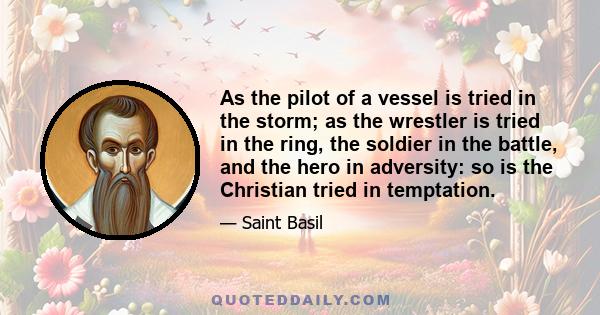 As the pilot of a vessel is tried in the storm; as the wrestler is tried in the ring, the soldier in the battle, and the hero in adversity: so is the Christian tried in temptation.