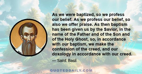 As we were baptized, so we profess our belief. As we profess our belief, so also we offer praise. As then baptism has been given us by the Savior, in the name of the Father and of the Son and of the Holy Ghost, so, in