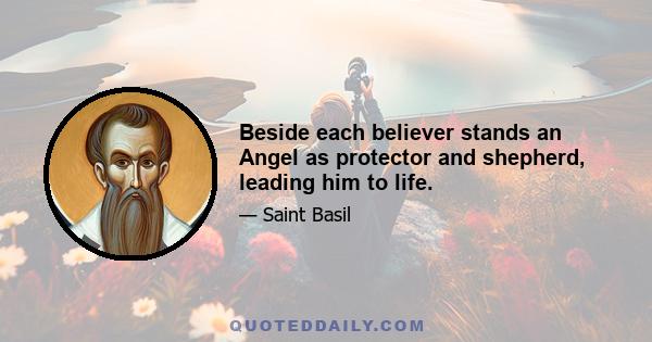 Beside each believer stands an Angel as protector and shepherd, leading him to life.