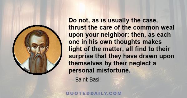 Do not, as is usually the case, thrust the care of the common weal upon your neighbor; then, as each one in his own thoughts makes light of the matter, all find to their surprise that they have drawn upon themselves by