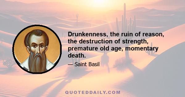 Drunkenness, the ruin of reason, the destruction of strength, premature old age, momentary death.