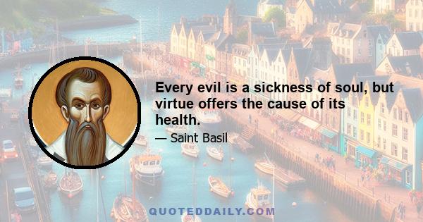 Every evil is a sickness of soul, but virtue offers the cause of its health.