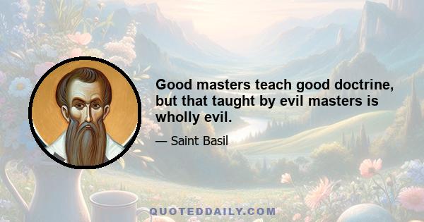 Good masters teach good doctrine, but that taught by evil masters is wholly evil.