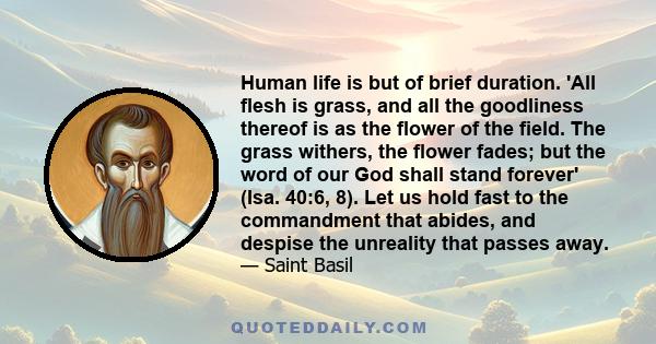 Human life is but of brief duration. 'All flesh is grass, and all the goodliness thereof is as the flower of the field. The grass withers, the flower fades; but the word of our God shall stand forever' (Isa. 40:6, 8).