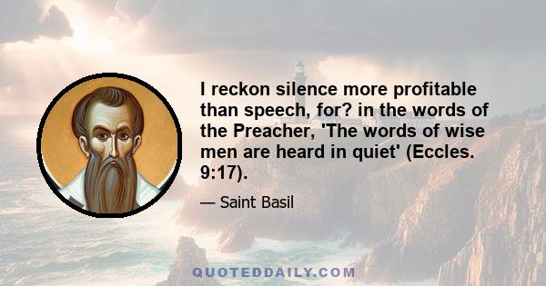 I reckon silence more profitable than speech, for? in the words of the Preacher, 'The words of wise men are heard in quiet' (Eccles. 9:17).