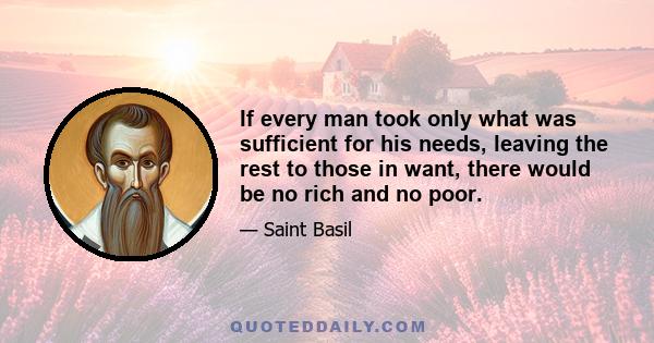 If every man took only what was sufficient for his needs, leaving the rest to those in want, there would be no rich and no poor.