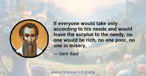 If everyone would take only according to his needs and would leave the surplus to the needy, no one would be rich, no one poor, no one in misery.