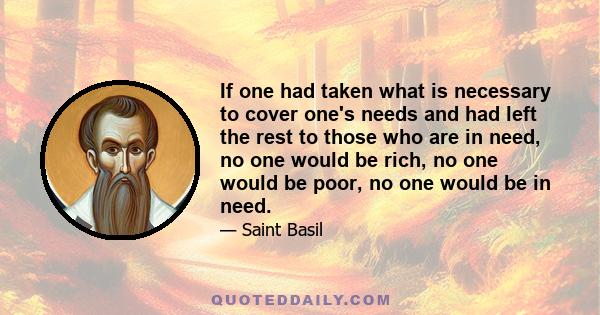 If one had taken what is necessary to cover one's needs and had left the rest to those who are in need, no one would be rich, no one would be poor, no one would be in need.