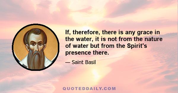 If, therefore, there is any grace in the water, it is not from the nature of water but from the Spirit's presence there.