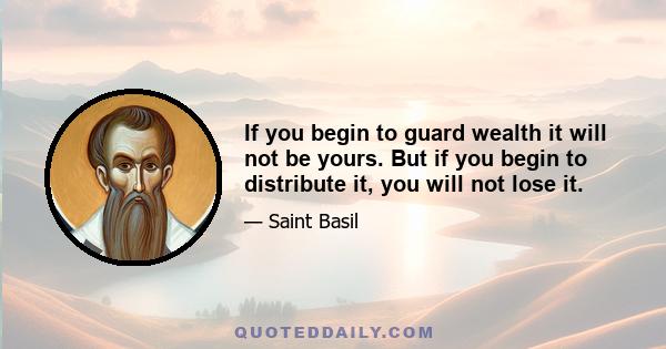 If you begin to guard wealth it will not be yours. But if you begin to distribute it, you will not lose it.