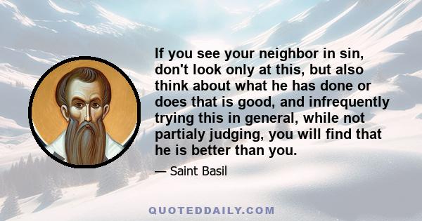 If you see your neighbor in sin, don't look only at this, but also think about what he has done or does that is good, and infrequently trying this in general, while not partialy judging, you will find that he is better