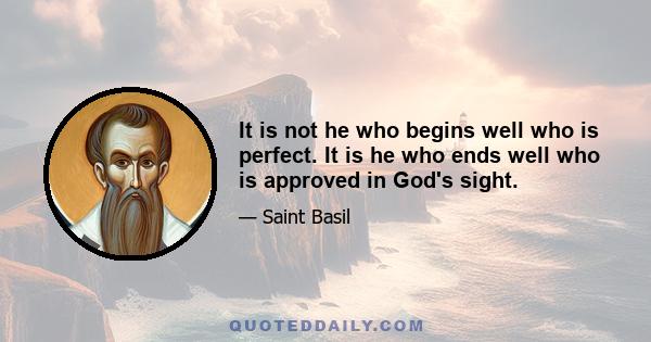 It is not he who begins well who is perfect. It is he who ends well who is approved in God's sight.